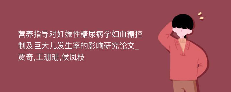 营养指导对妊娠性糖尿病孕妇血糖控制及巨大儿发生率的影响研究论文_贾奇,王珊珊,侯凤枝