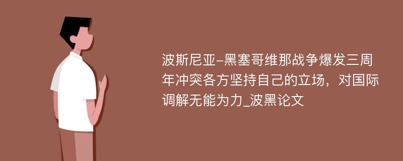 波斯尼亚-黑塞哥维那战争爆发三周年冲突各方坚持自己的立场，对国际调解无能为力_波黑论文