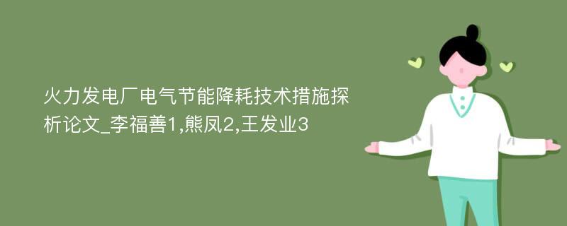 火力发电厂电气节能降耗技术措施探析论文_李福善1,熊凤2,王发业3