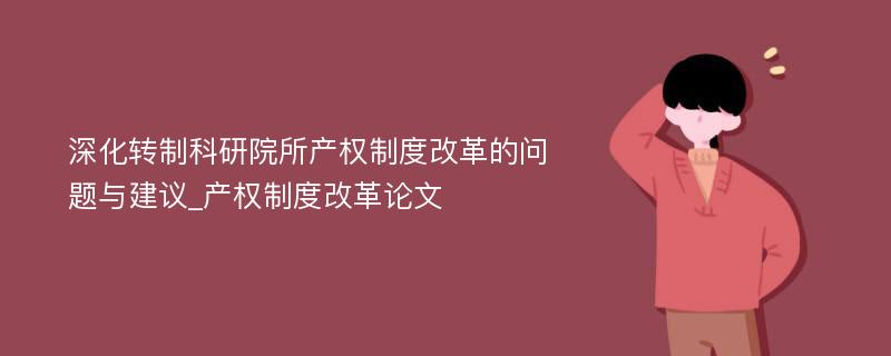 深化转制科研院所产权制度改革的问题与建议_产权制度改革论文