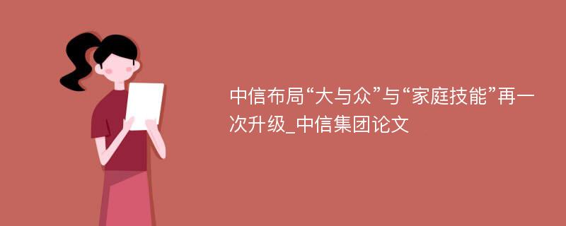 中信布局“大与众”与“家庭技能”再一次升级_中信集团论文