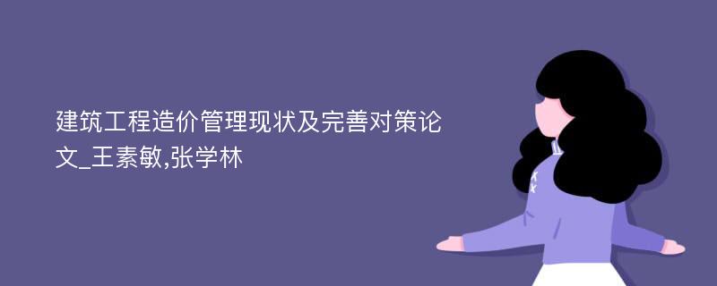 建筑工程造价管理现状及完善对策论文_王素敏,张学林