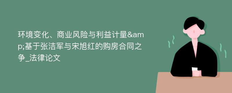 环境变化、商业风险与利益计量&基于张洁军与宋旭红的购房合同之争_法律论文