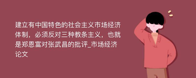 建立有中国特色的社会主义市场经济体制，必须反对三种教条主义，也就是郑恩富对张武昌的批评_市场经济论文