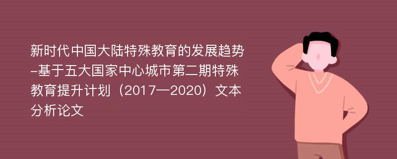 新时代中国大陆特殊教育的发展趋势-基于五大国家中心城市第二期特殊教育提升计划（2017—2020）文本分析论文