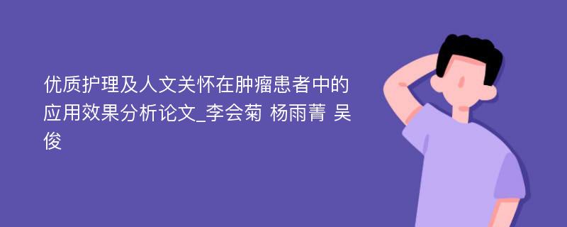 优质护理及人文关怀在肿瘤患者中的应用效果分析论文_李会菊 杨雨菁 吴俊