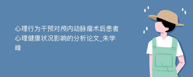 心理行为干预对颅内动脉瘤术后患者心理健康状况影响的分析论文_朱学峰