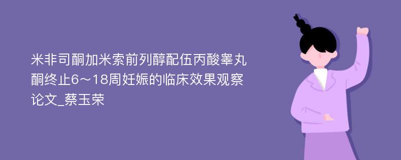 米非司酮加米索前列醇配伍丙酸睾丸酮终止6～18周妊娠的临床效果观察论文_蔡玉荣