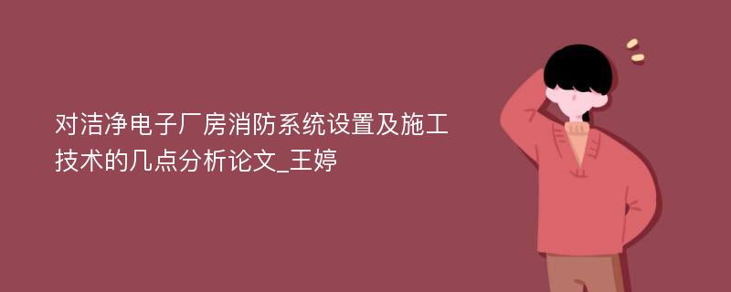 对洁净电子厂房消防系统设置及施工技术的几点分析论文_王婷