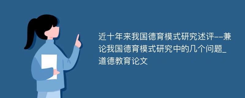 近十年来我国德育模式研究述评--兼论我国德育模式研究中的几个问题_道德教育论文