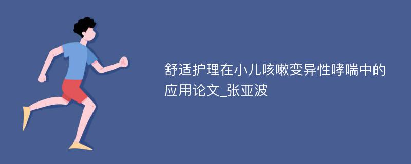 舒适护理在小儿咳嗽变异性哮喘中的应用论文_张亚波