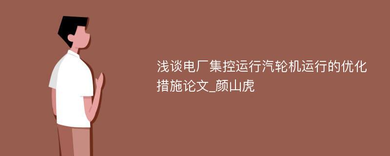 浅谈电厂集控运行汽轮机运行的优化措施论文_颜山虎