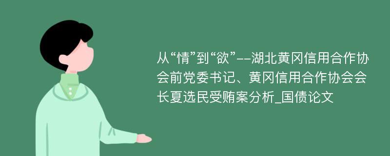 从“情”到“欲”--湖北黄冈信用合作协会前党委书记、黄冈信用合作协会会长夏选民受贿案分析_国债论文