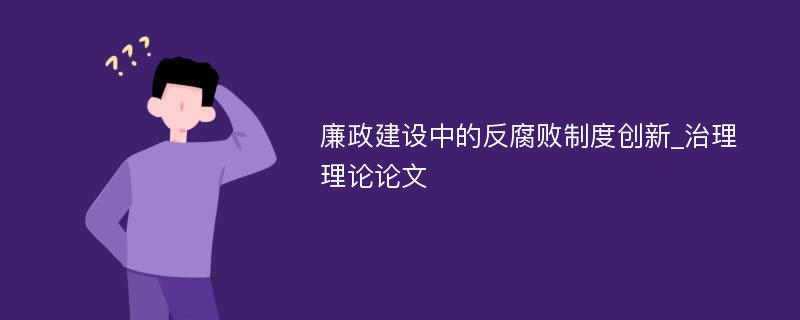 廉政建设中的反腐败制度创新_治理理论论文