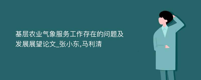 基层农业气象服务工作存在的问题及发展展望论文_张小东,马利清