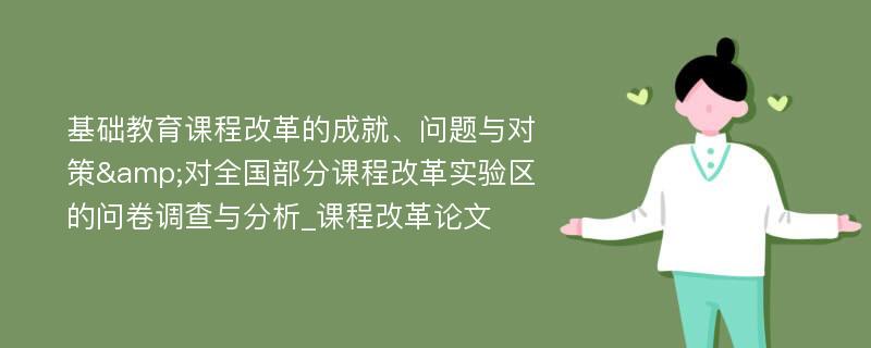 基础教育课程改革的成就、问题与对策&对全国部分课程改革实验区的问卷调查与分析_课程改革论文