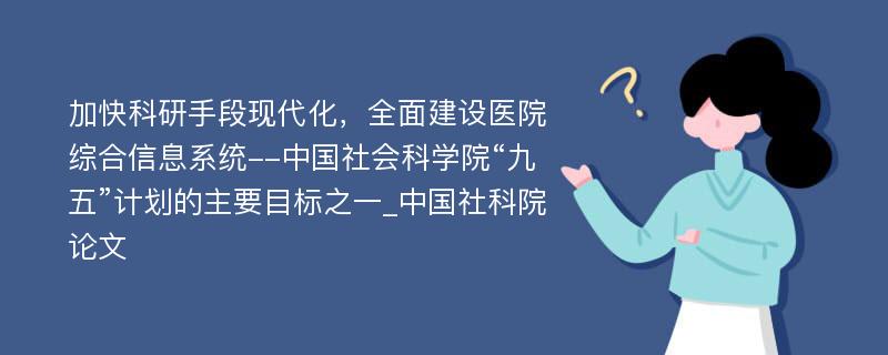 加快科研手段现代化，全面建设医院综合信息系统--中国社会科学院“九五”计划的主要目标之一_中国社科院论文