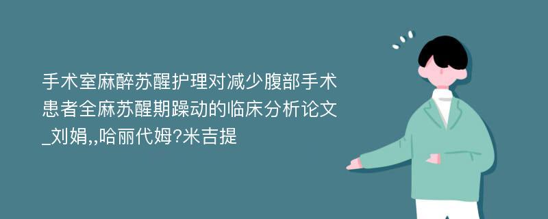 手术室麻醉苏醒护理对减少腹部手术患者全麻苏醒期躁动的临床分析论文_刘娟,,哈丽代姆?米吉提