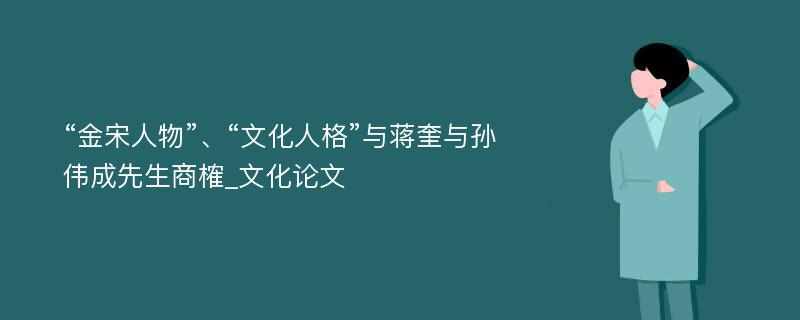 “金宋人物”、“文化人格”与蒋奎与孙伟成先生商榷_文化论文