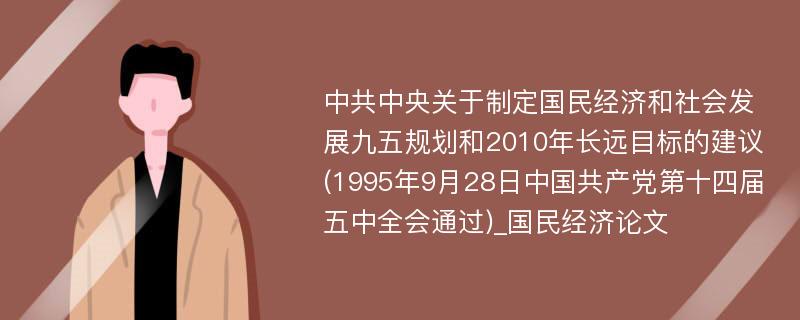 中共中央关于制定国民经济和社会发展九五规划和2010年长远目标的建议(1995年9月28日中国共产党第十四届五中全会通过)_国民经济论文