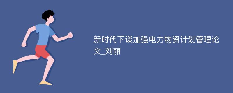 新时代下谈加强电力物资计划管理论文_刘丽