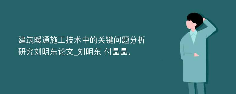 建筑暖通施工技术中的关键问题分析研究刘明东论文_刘明东 付晶晶,