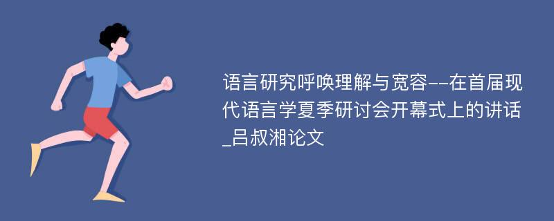 语言研究呼唤理解与宽容--在首届现代语言学夏季研讨会开幕式上的讲话_吕叔湘论文