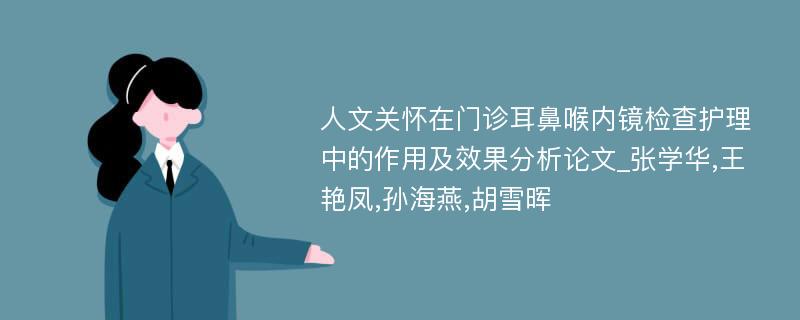 人文关怀在门诊耳鼻喉内镜检查护理中的作用及效果分析论文_张学华,王艳凤,孙海燕,胡雪晖