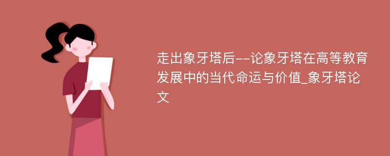 走出象牙塔后--论象牙塔在高等教育发展中的当代命运与价值_象牙塔论文