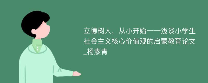 立德树人，从小开始——浅谈小学生社会主义核心价值观的启蒙教育论文_杨素青