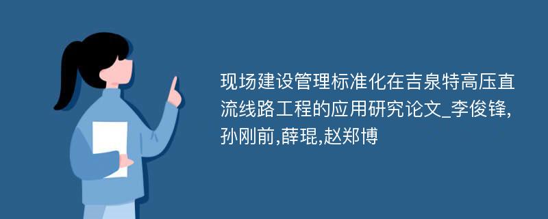 现场建设管理标准化在吉泉特高压直流线路工程的应用研究论文_李俊锋,孙刚前,薛琨,赵郑博