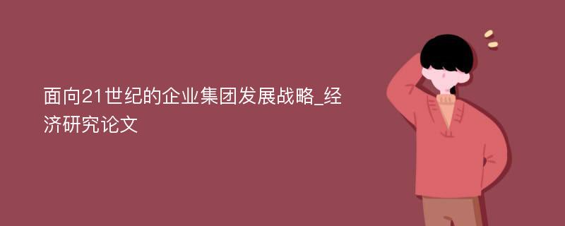 面向21世纪的企业集团发展战略_经济研究论文