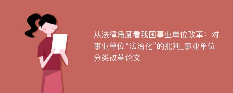 从法律角度看我国事业单位改革：对事业单位“法治化”的批判_事业单位分类改革论文