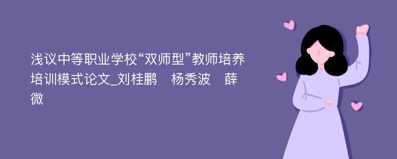 浅议中等职业学校“双师型”教师培养培训模式论文_刘桂鹏　杨秀波　薛微