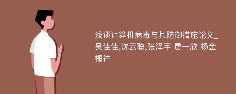 浅谈计算机病毒与其防御措施论文_吴佳佳,沈云聪,张泽宇 费一欣 杨金 梅祥