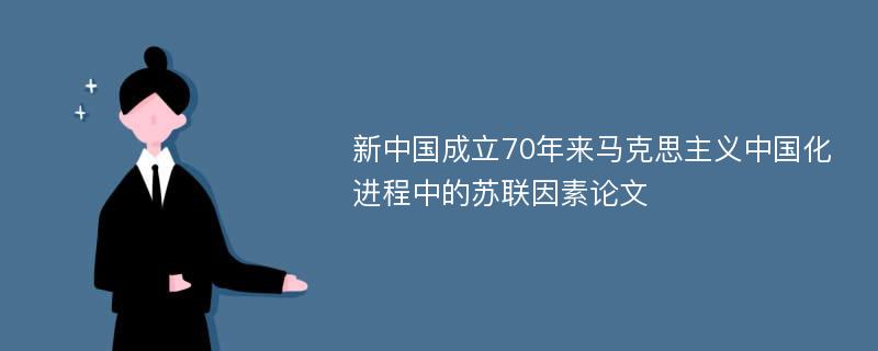 新中国成立70年来马克思主义中国化进程中的苏联因素论文