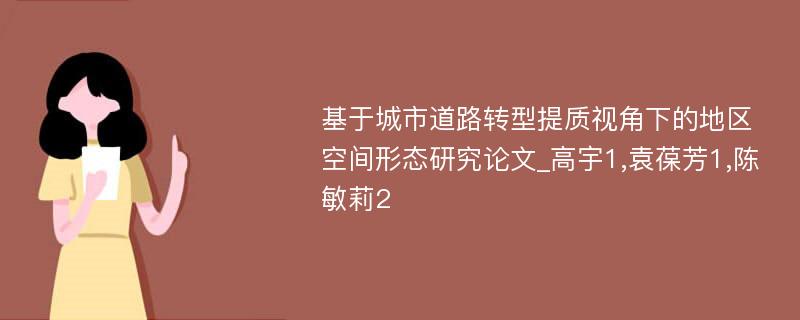 基于城市道路转型提质视角下的地区空间形态研究论文_高宇1,袁葆芳1,陈敏莉2