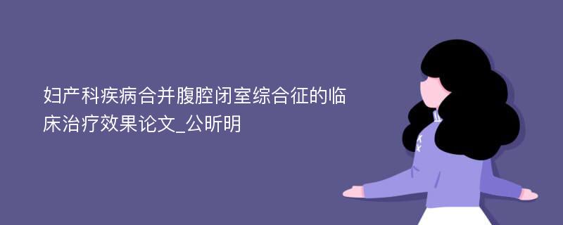 妇产科疾病合并腹腔闭室综合征的临床治疗效果论文_公昕明