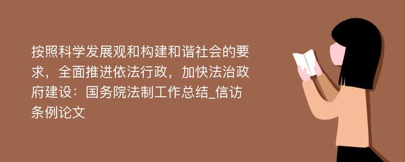 按照科学发展观和构建和谐社会的要求，全面推进依法行政，加快法治政府建设：国务院法制工作总结_信访条例论文