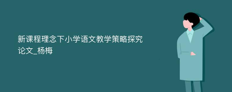 新课程理念下小学语文教学策略探究论文_杨梅