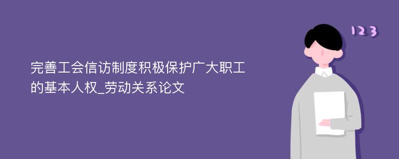 完善工会信访制度积极保护广大职工的基本人权_劳动关系论文