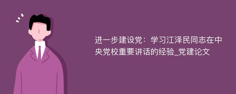 进一步建设党：学习江泽民同志在中央党校重要讲话的经验_党建论文