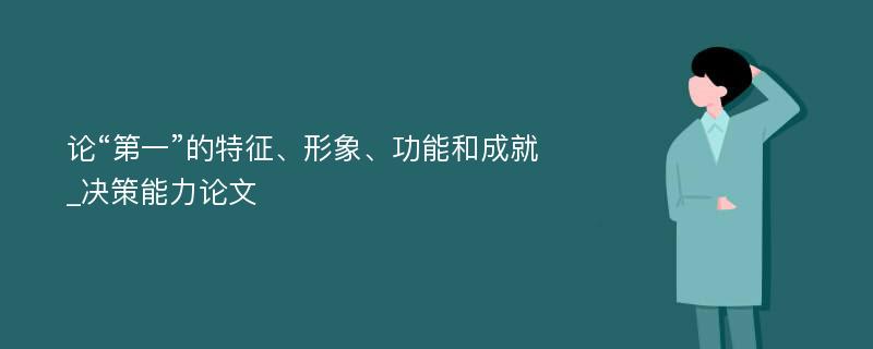 论“第一”的特征、形象、功能和成就_决策能力论文