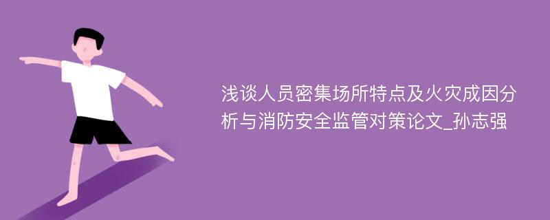 浅谈人员密集场所特点及火灾成因分析与消防安全监管对策论文_孙志强