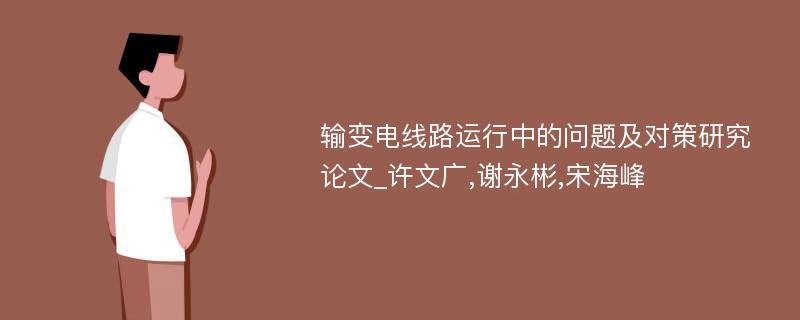 输变电线路运行中的问题及对策研究论文_许文广,谢永彬,宋海峰