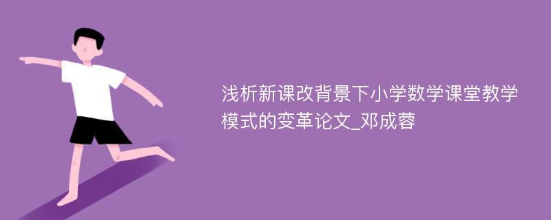 浅析新课改背景下小学数学课堂教学模式的变革论文_邓成蓉