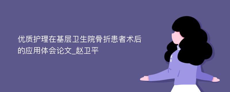 优质护理在基层卫生院骨折患者术后的应用体会论文_赵卫平