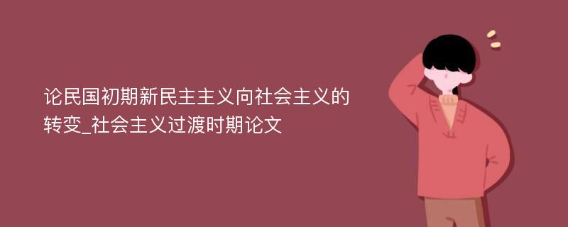 论民国初期新民主主义向社会主义的转变_社会主义过渡时期论文