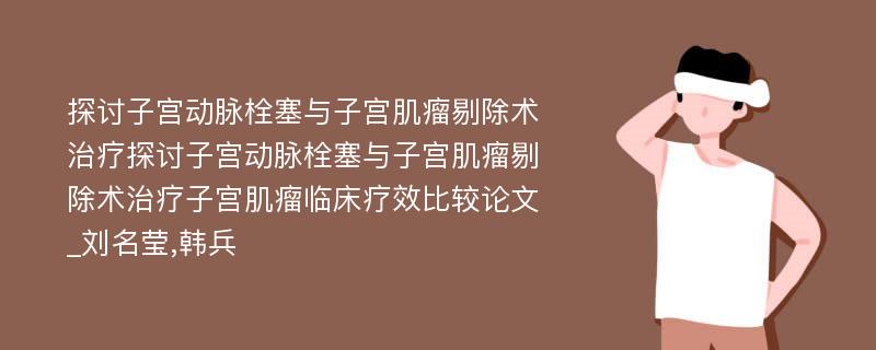 探讨子宫动脉栓塞与子宫肌瘤剔除术治疗探讨子宫动脉栓塞与子宫肌瘤剔除术治疗子宫肌瘤临床疗效比较论文_刘名莹,韩兵