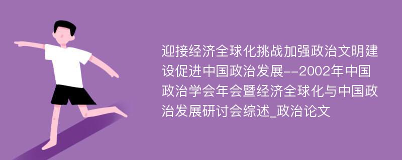 迎接经济全球化挑战加强政治文明建设促进中国政治发展--2002年中国政治学会年会暨经济全球化与中国政治发展研讨会综述_政治论文